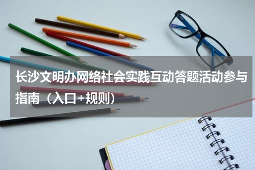 长沙文明办网络社会实践互动答题活动参与指南（入口+规则）