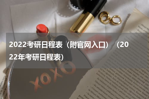 2022考研日程表（附官网入口）（2022年考研日程表）