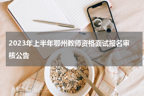 2023年上半年鄂州教师资格面试报名审核公告