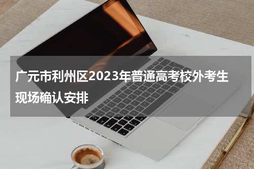 广元市利州区2023年普通高考校外考生现场确认安排