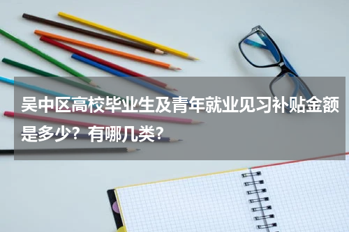 吴中区高校毕业生及青年就业见习补贴金额是多少？有哪几类？