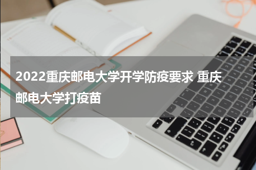 2022重庆邮电大学开学防疫要求 重庆邮电大学打疫苗