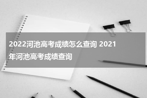 2022河池高考成绩怎么查询 2021年河池高考成绩查询