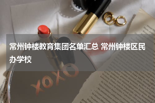 常州钟楼教育集团名单汇总 常州钟楼区民办学校