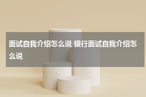 面试自我介绍怎么说 银行面试自我介绍怎么说