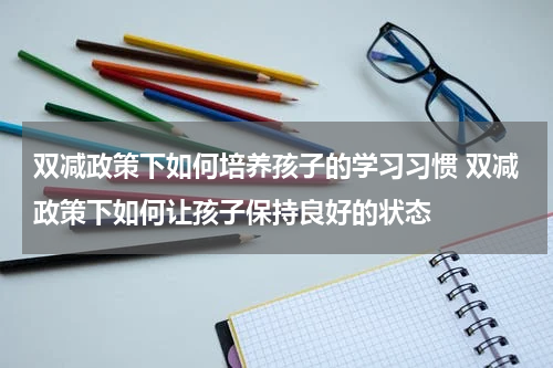 双减政策下如何培养孩子的学习习惯 双减政策下如何让孩子保持良好的状态