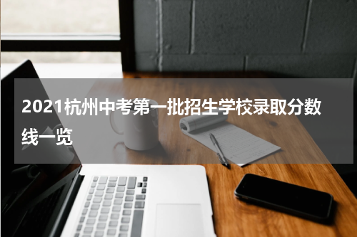 2021杭州中考第一批招生学校录取分数线一览