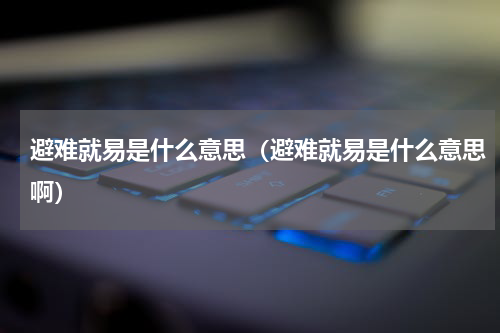 避难就易是什么意思（避难就易是什么意思啊）