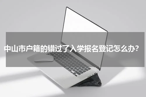 中山市户籍的错过了入学报名登记怎么办？
