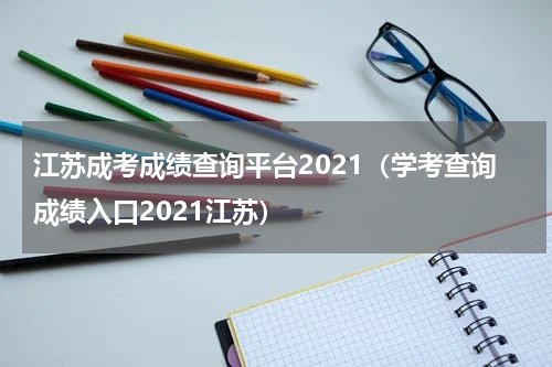 江苏成考成绩查询平台2021（学考查询成绩入口2021江苏）