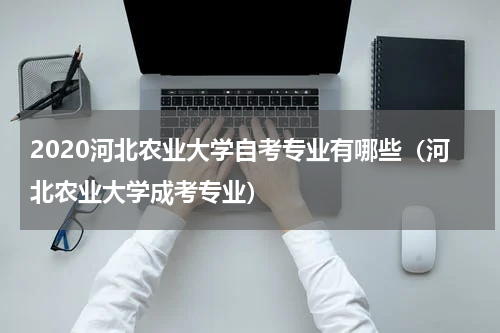 2020河北农业大学自考专业有哪些（河北农业大学成考专业）