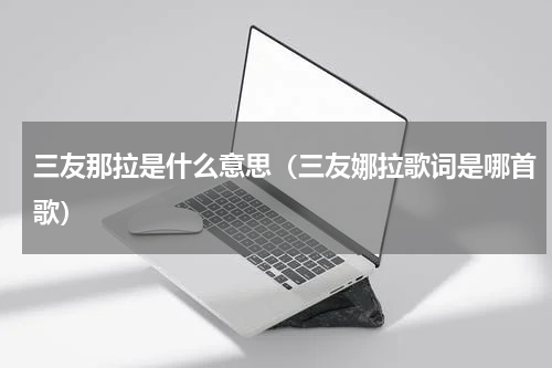 三友那拉是什么意思（三友娜拉歌词是哪首歌）