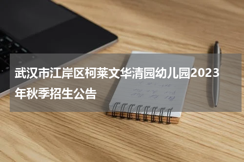 武汉市江岸区柯莱文华清园幼儿园2023年秋季招生公告