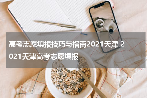 高考志愿填报技巧与指南2021天津 2021天津高考志愿填报