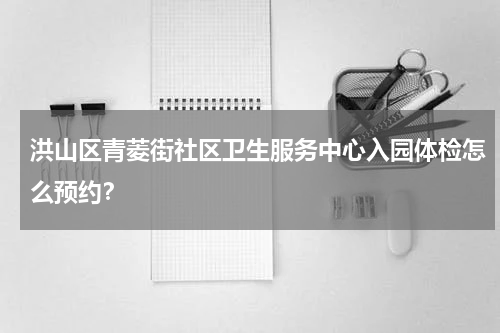 洪山区青菱街社区卫生服务中心入园体检怎么预约？