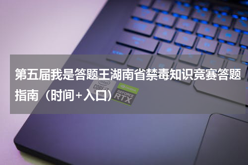 第五届我是答题王湖南省禁毒知识竞赛答题指南（时间+入口）