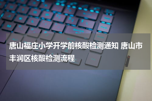 唐山福庄小学开学前核酸检测通知 唐山市丰润区核酸检测流程