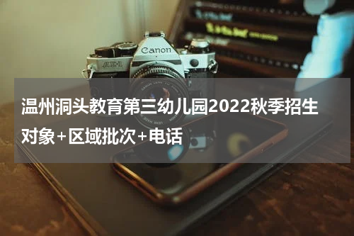 温州洞头教育第三幼儿园2022秋季招生对象+区域批次+电话
