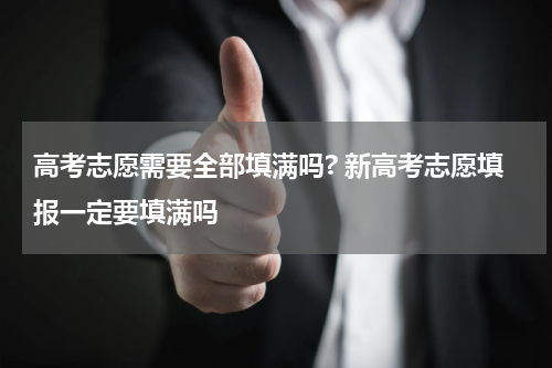 高考志愿需要全部填满吗? 新高考志愿填报一定要填满吗