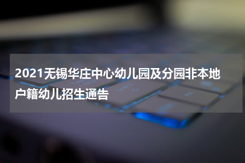 2021无锡华庄中心幼儿园及分园非本地户籍幼儿招生通告