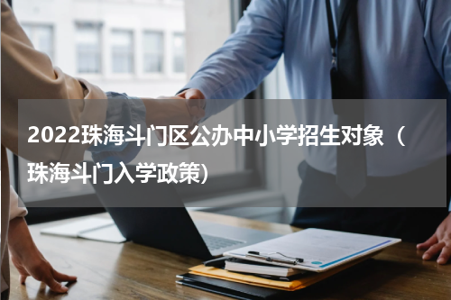 2022珠海斗门区公办中小学招生对象（珠海斗门入学政策）