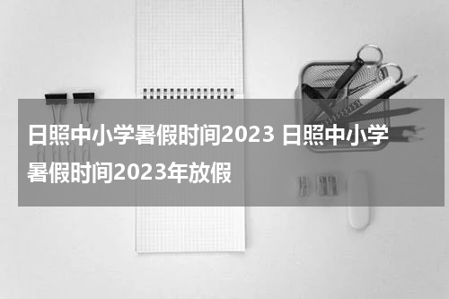 日照中小学暑假时间2023 日照中小学暑假时间2023年放假