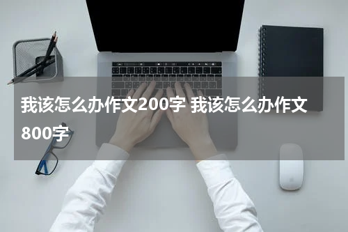 我该怎么办作文200字 我该怎么办作文800字