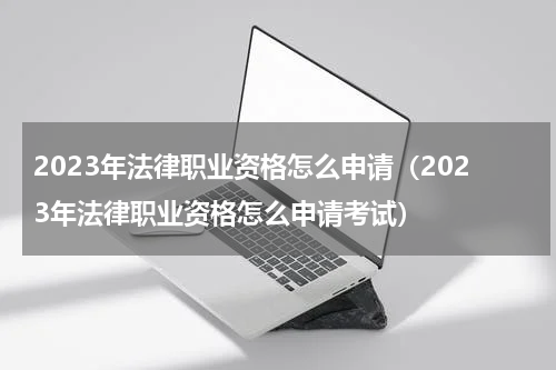 2023年法律职业资格怎么申请（2023年法律职业资格怎么申请考试）