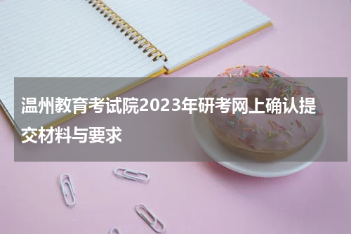 温州教育考试院2023年研考网上确认提交材料与要求