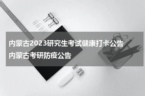 内蒙古2023研究生考试健康打卡公告 内蒙古考研防疫公告