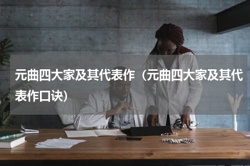 元曲四大家及其代表作（元曲四大家及其代表作口诀）