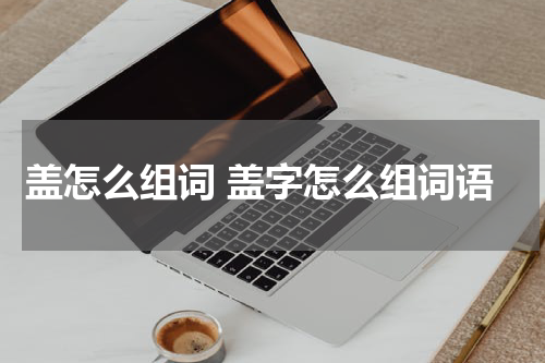 盖怎么组词 盖字怎么组词语