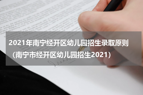 2021年南宁经开区幼儿园招生录取原则（南宁市经开区幼儿园招生2021）