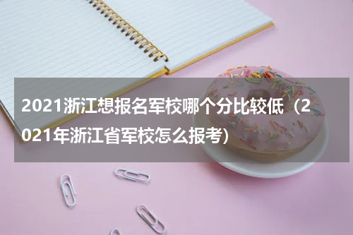 2021浙江想报名军校哪个分比较低（2021年浙江省军校怎么报考）