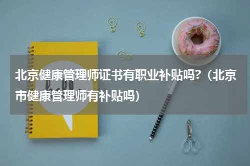 北京健康管理师证书有职业补贴吗?（北京市健康管理师有补贴吗）