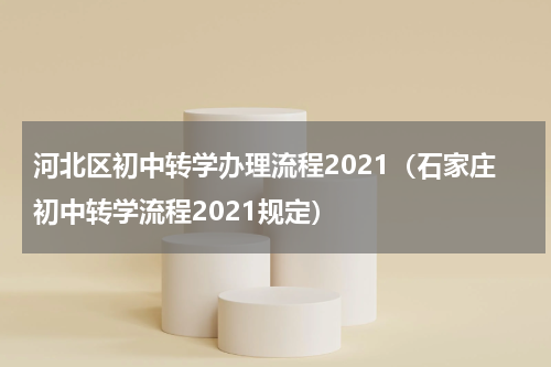 河北区初中转学办理流程2021（石家庄初中转学流程2021规定）