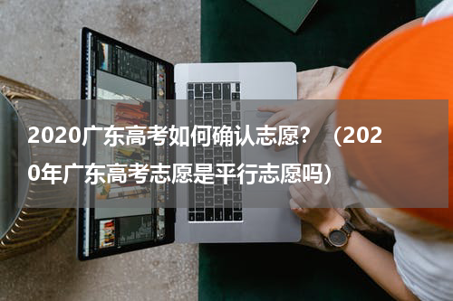2020广东高考如何确认志愿？（2020年广东高考志愿是平行志愿吗）