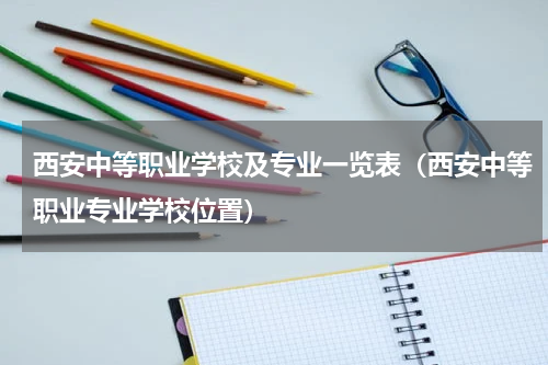 西安中等职业学校及专业一览表（西安中等职业专业学校位置）