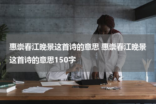 惠崇春江晚景这首诗的意思 惠崇春江晚景这首诗的意思150字