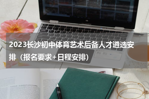 2023长沙初中体育艺术后备人才遴选安排（报名要求+日程安排）