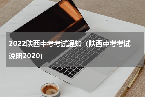 2022陕西中考考试通知（陕西中考考试说明2020）