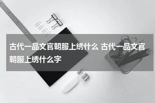 古代一品文官朝服上绣什么 古代一品文官朝服上绣什么字