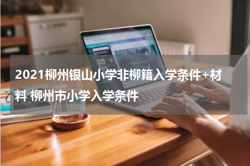 2021柳州银山小学非柳籍入学条件+材料 柳州市小学入学条件