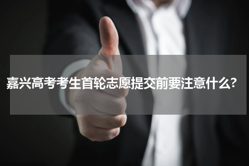 嘉兴高考考生首轮志愿提交前要注意什么?