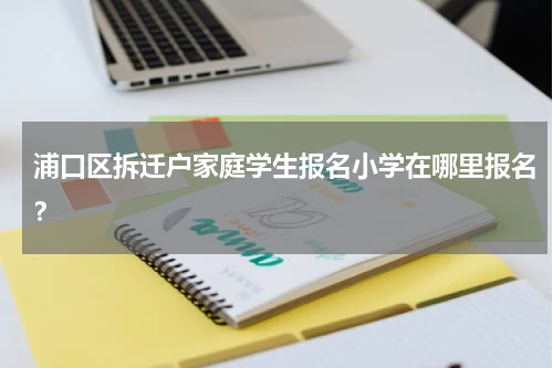 浦口区拆迁户家庭学生报名小学在哪里报名？