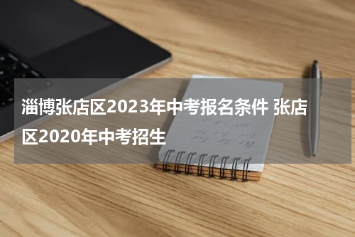 淄博张店区2023年中考报名条件 张店区2020年中考招生