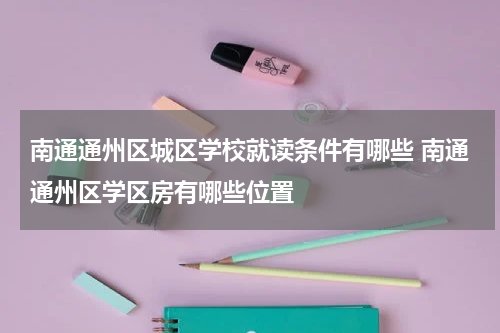 南通通州区城区学校就读条件有哪些 南通通州区学区房有哪些位置