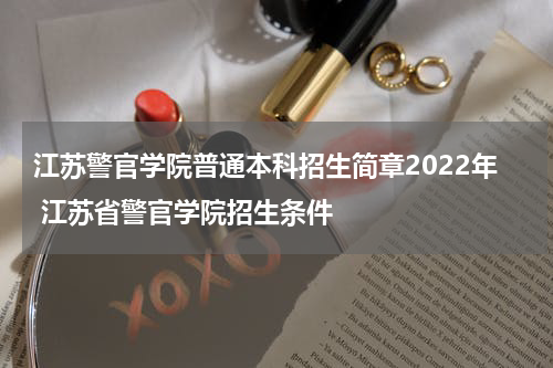 江苏警官学院普通本科招生简章2022年 江苏省警官学院招生条件