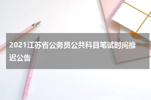 2021江苏省公务员公共科目笔试时间推迟公告