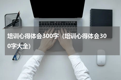 培训心得体会300字（培训心得体会300字大全）